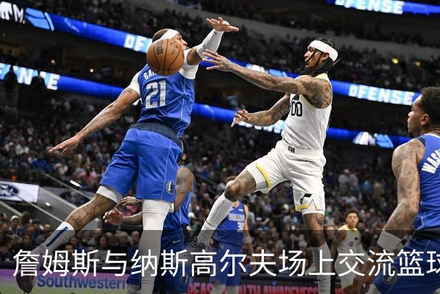 詹姆斯与纳斯高尔夫场上交流篮球理念