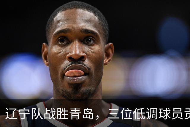 辽宁队战胜青岛，三位低调球员贡献大！